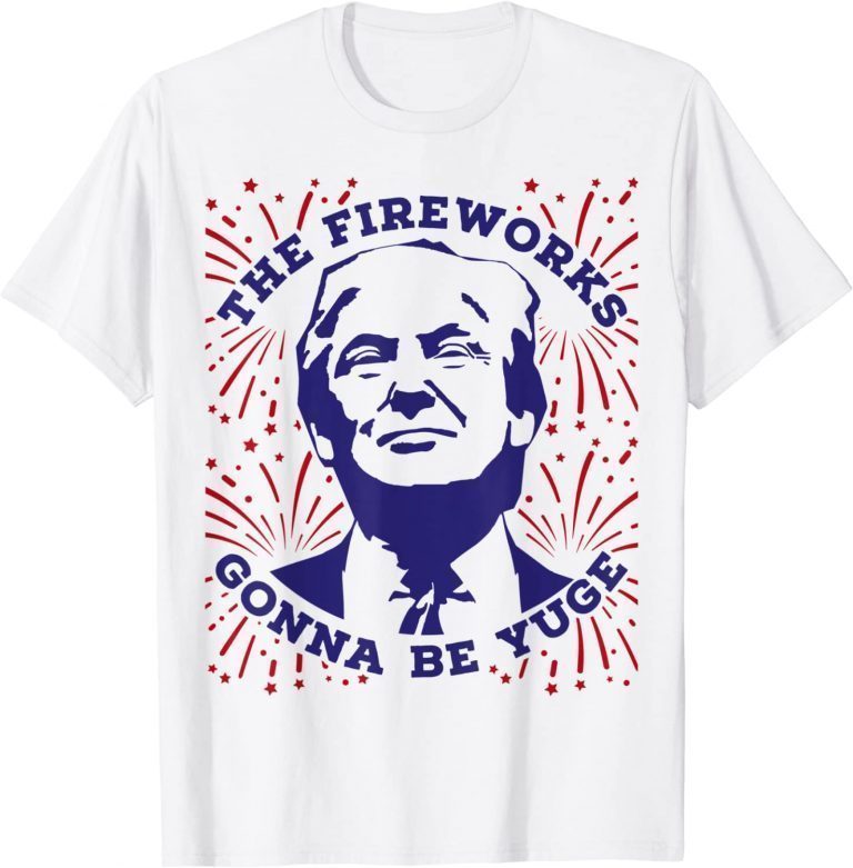 The Fireworks Gonna Be Yuge Funny Trump 4th Of July Shirt