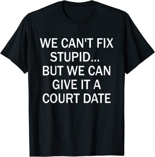 We Can't Fix Stupid But We Can Give It A Court Date Tee Shirt