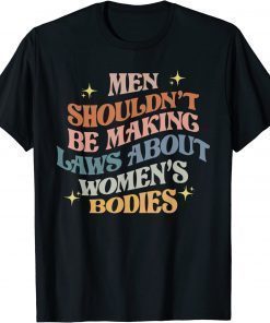 2022 Men Shouldn't Be Making Laws About Bodies Feminist T-Shirt