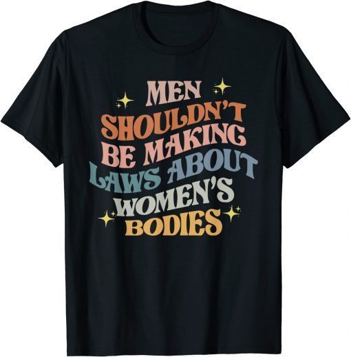 2022 Men Shouldn't Be Making Laws About Bodies Feminist T-Shirt