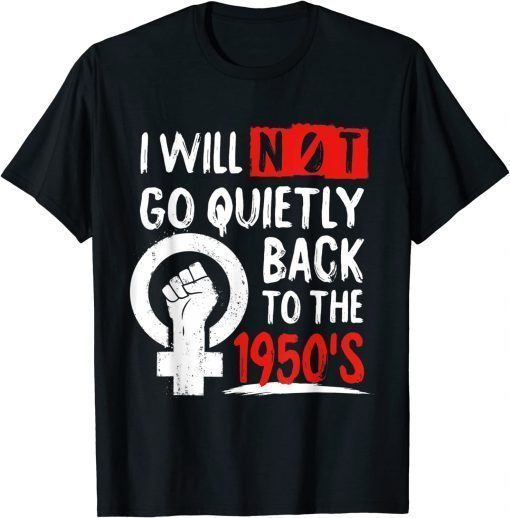 T-Shirt I Will Not Go Quietly Back To The 1950s Feminist Women Right