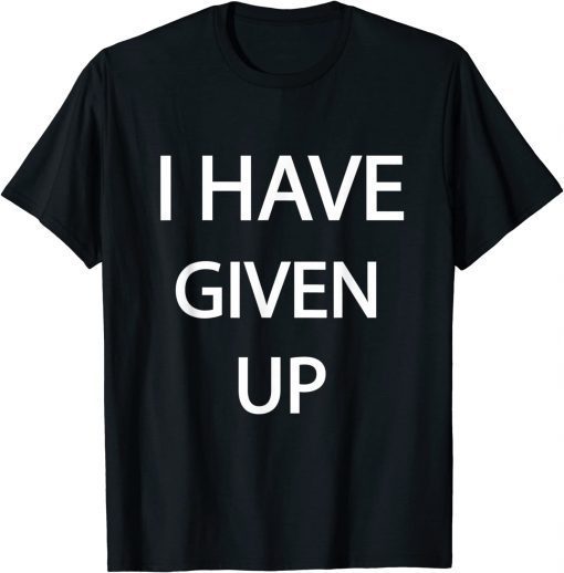 Funny I Have Given Up T-Shirt