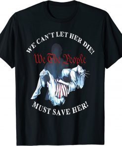 We Can't Let Her Die Must Save Her We The People Liberties Gift TShirt