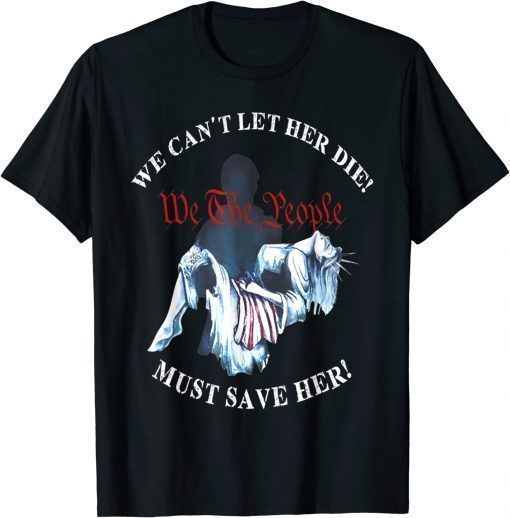 We Can't Let Her Die Must Save Her We The People Liberties Gift TShirt