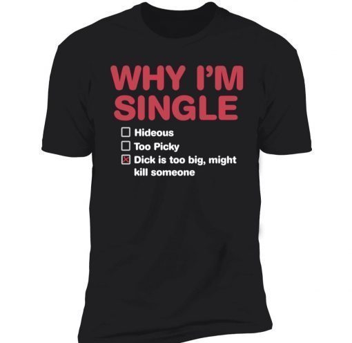 Why I’m single dick is too big might kill someone gift tshirt