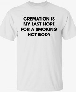 Cremation is my last hope for a smoking hot body unisex tshirt