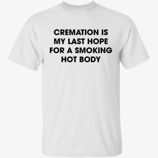 Cremation is my last hope for a smoking hot body unisex tshirt