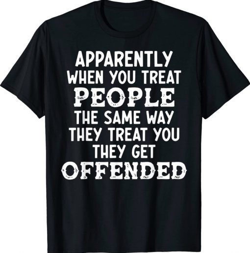 Apparently When You Treat People The Same Way They Treat TShirt