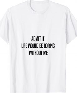 Admit It Life Would Be Boring Without Me Funny Unisex TShirt