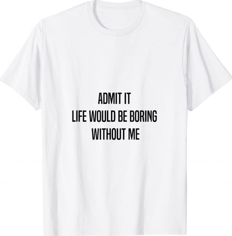 Admit It Life Would Be Boring Without Me Funny Unisex TShirt