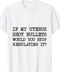 If My Uterus Shot Bullets Would You Stop Regulating It 2022 TShirt