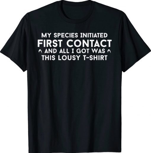 My Species Initiated First Contact And All I Got Was This Unisex TShirt