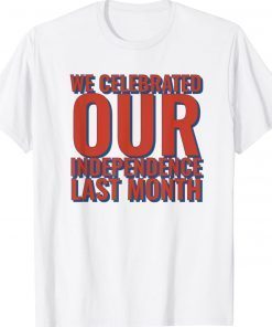 We Celebrated Independence Last Month 2022 Shirts