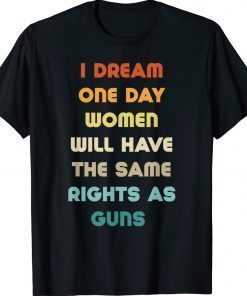 I Dream Women Will One Day Have The Same Rights As Guns 2022 Shirts