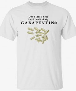 Don’t talk to me until i’ve had my gabapentin unisex tshirt