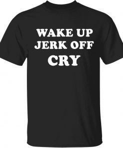 Wake up Jerk off cry unisex tshirt