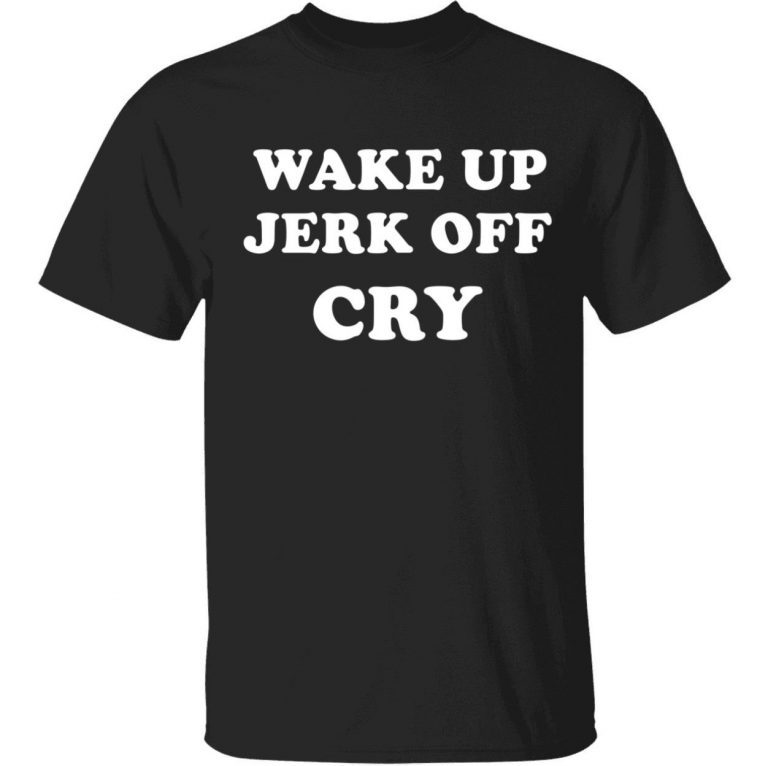 Wake up Jerk off cry unisex tshirt