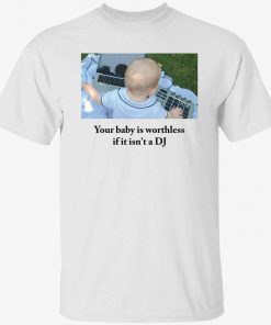 Your baby is worthless if it isn’t a dj unisex tshirt