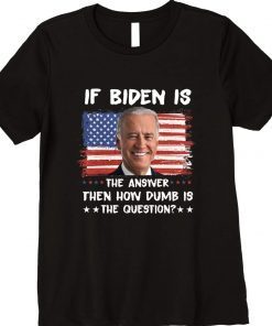 If Biden Is The Answer How Dumb Is The Question Anti Liberal Shirts