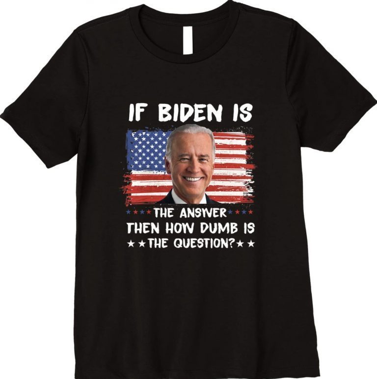 If Biden Is The Answer How Dumb Is The Question Anti Liberal Shirts