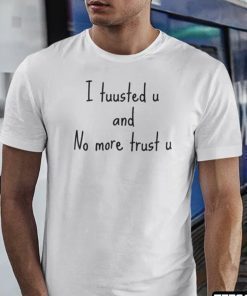 I Tuusted U And No More Trust U Gift Shirts