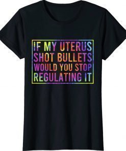 If My Uterus Shot Bullets Would You Stop Regulating It Dye 2022 Shirts