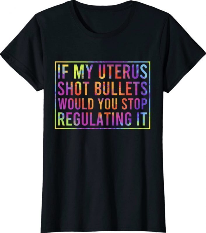 If My Uterus Shot Bullets Would You Stop Regulating It Dye 2022 Shirts