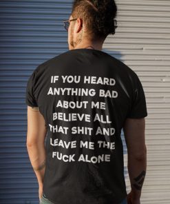 If you heard anything bad about me believe all that shit unisex tshirt