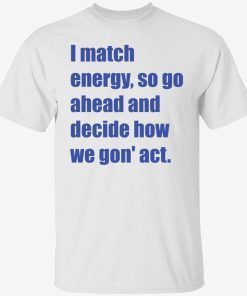 I match energy so go ahead and decide how we gon act 2022 tshirt