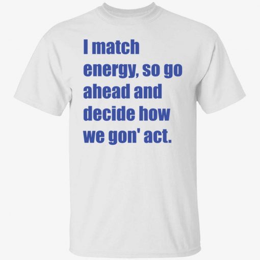 I match energy so go ahead and decide how we gon act 2022 tshirt