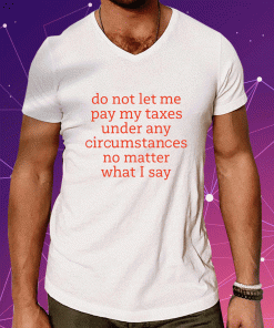 Do Not Let Me Pay My Taxes Under Any Circumstances No Matter What I Say 2023 T-Shirt