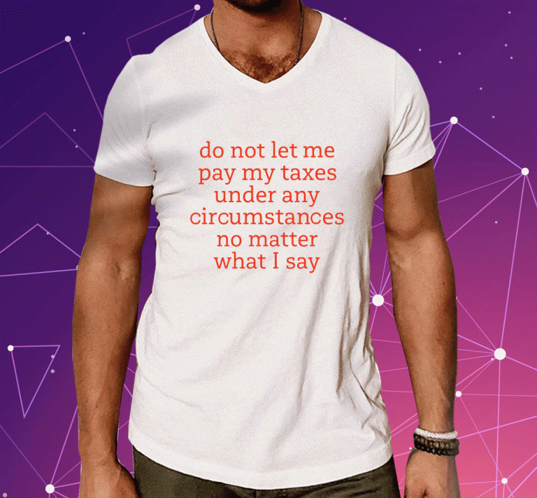 Do Not Let Me Pay My Taxes Under Any Circumstances No Matter What I Say 2023 T-Shirt