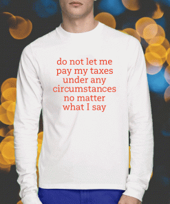 Do Not Let Me Pay My Taxes Under Any Circumstances No Matter What I Say 2023 T-Shirt