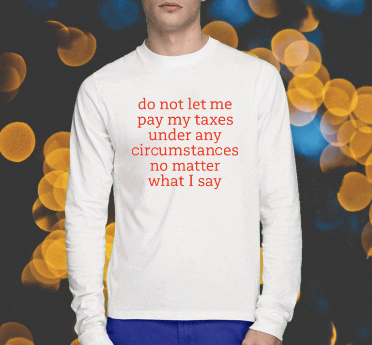 Do Not Let Me Pay My Taxes Under Any Circumstances No Matter What I Say 2023 T-Shirt