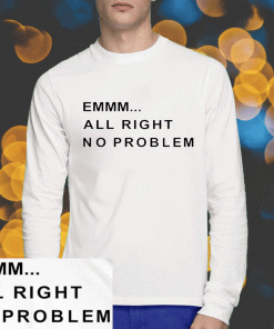 Emmm All Right No Problem Tee Shirt