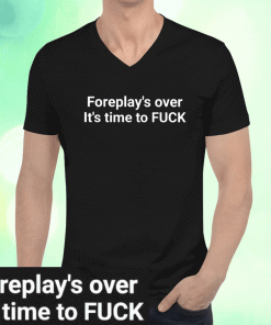 Foreplay Over It’s Time To Fuck 2023 Shirts