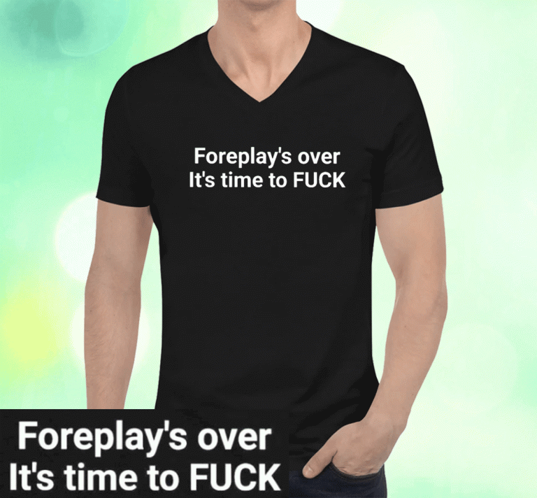 Foreplay Over It’s Time To Fuck 2023 Shirts