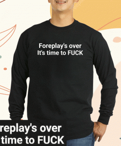 Foreplay Over It’s Time To Fuck 2023 Shirts