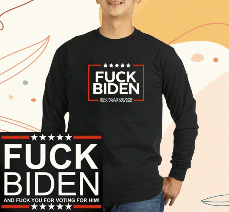 Fuck Biden And Fuck Everyone Who Voted For Him T-Shirt