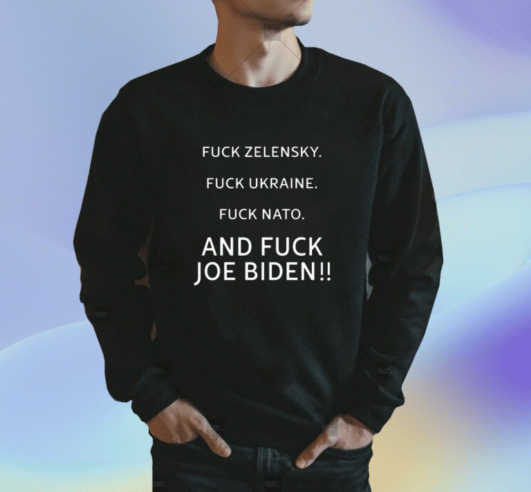 Fuck Zelensky Fuck Ukraine Fuck Nato And Fuck Biden 2023 T-Shirt