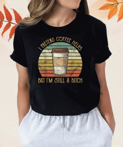 Vintage I Pretend Coffee Helps But I'm Still A Bitch 2023 TShirt