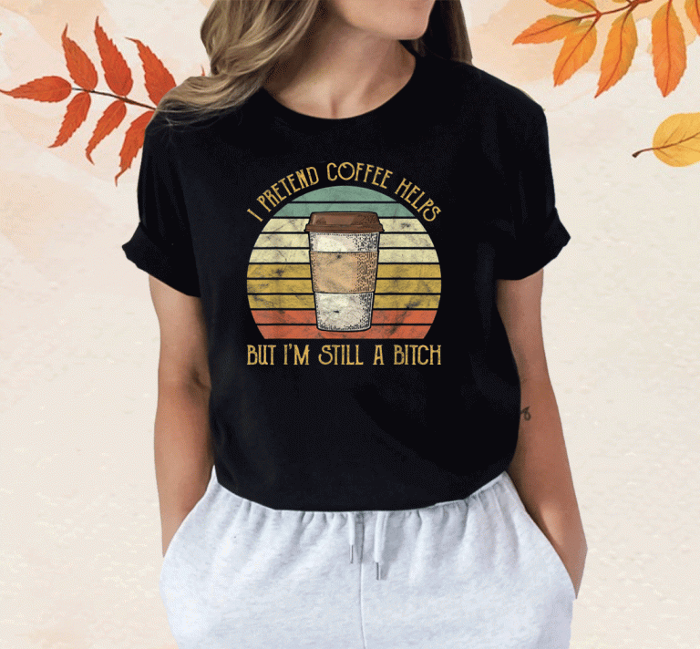 Vintage I Pretend Coffee Helps But I'm Still A Bitch 2023 TShirt