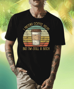 Vintage I Pretend Coffee Helps But I'm Still A Bitch 2023 TShirt