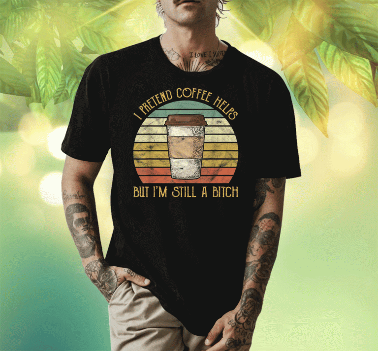 Vintage I Pretend Coffee Helps But I'm Still A Bitch 2023 TShirt