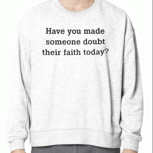 Have You Made Someone Doubt Their Faith Today Unisex T-Shirt