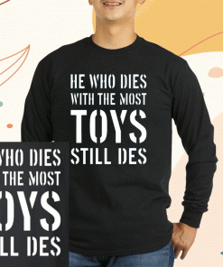 He Who Dies With The Most Toys Still Des T-Shirt