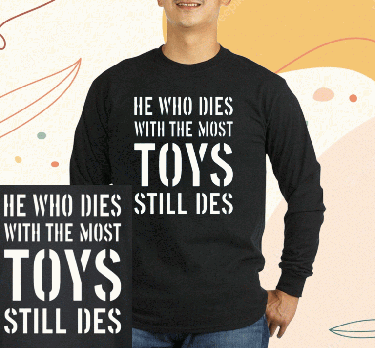 He Who Dies With The Most Toys Still Des T-Shirt