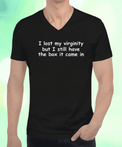 I Lost My Virginity But I Still Have The Box It Came In 2023 T-Shirt