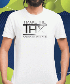 I Make The Thx Sound When I Cum Tee Shirt