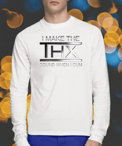 I Make The Thx Sound When I Cum Tee Shirt